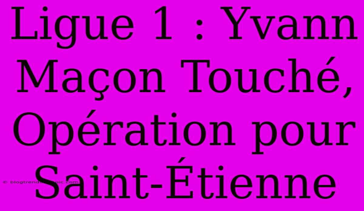 Ligue 1 : Yvann Maçon Touché, Opération Pour Saint-Étienne