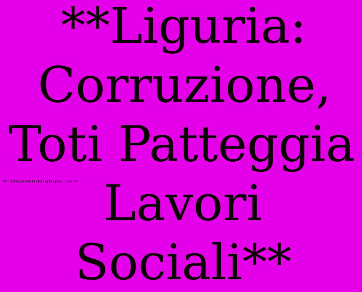 **Liguria: Corruzione, Toti Patteggia Lavori Sociali**