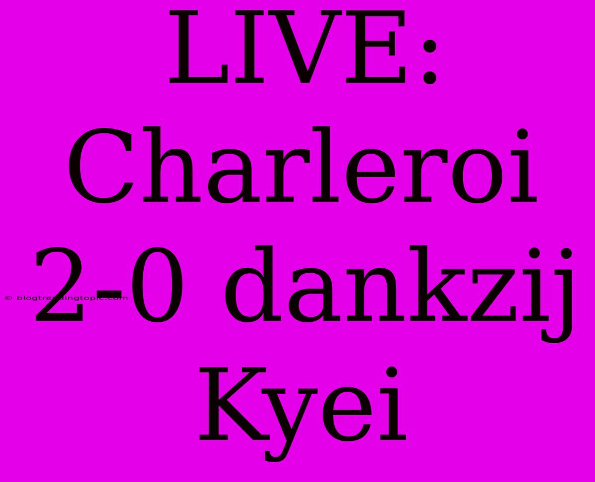 LIVE: Charleroi 2-0 Dankzij Kyei