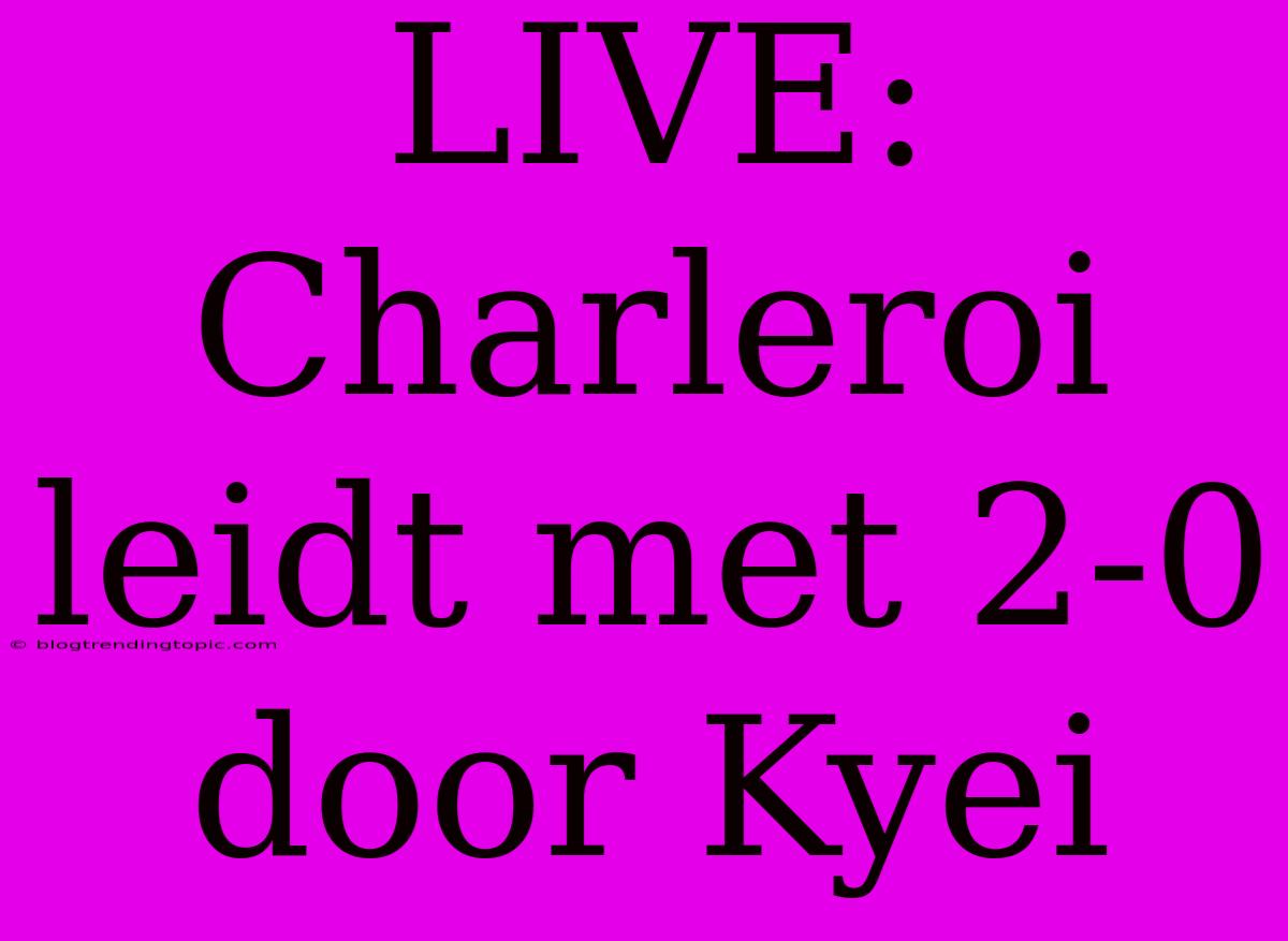 LIVE: Charleroi Leidt Met 2-0 Door Kyei