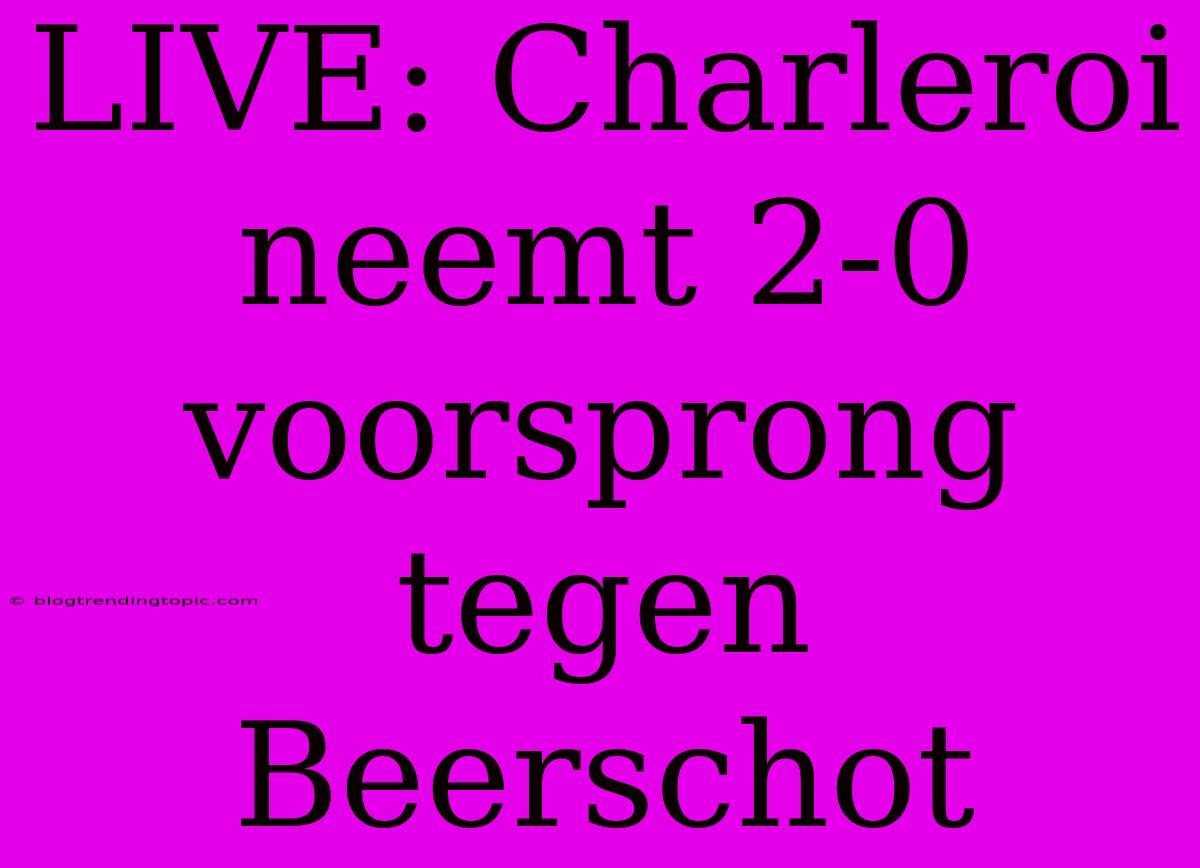 LIVE: Charleroi Neemt 2-0 Voorsprong Tegen Beerschot