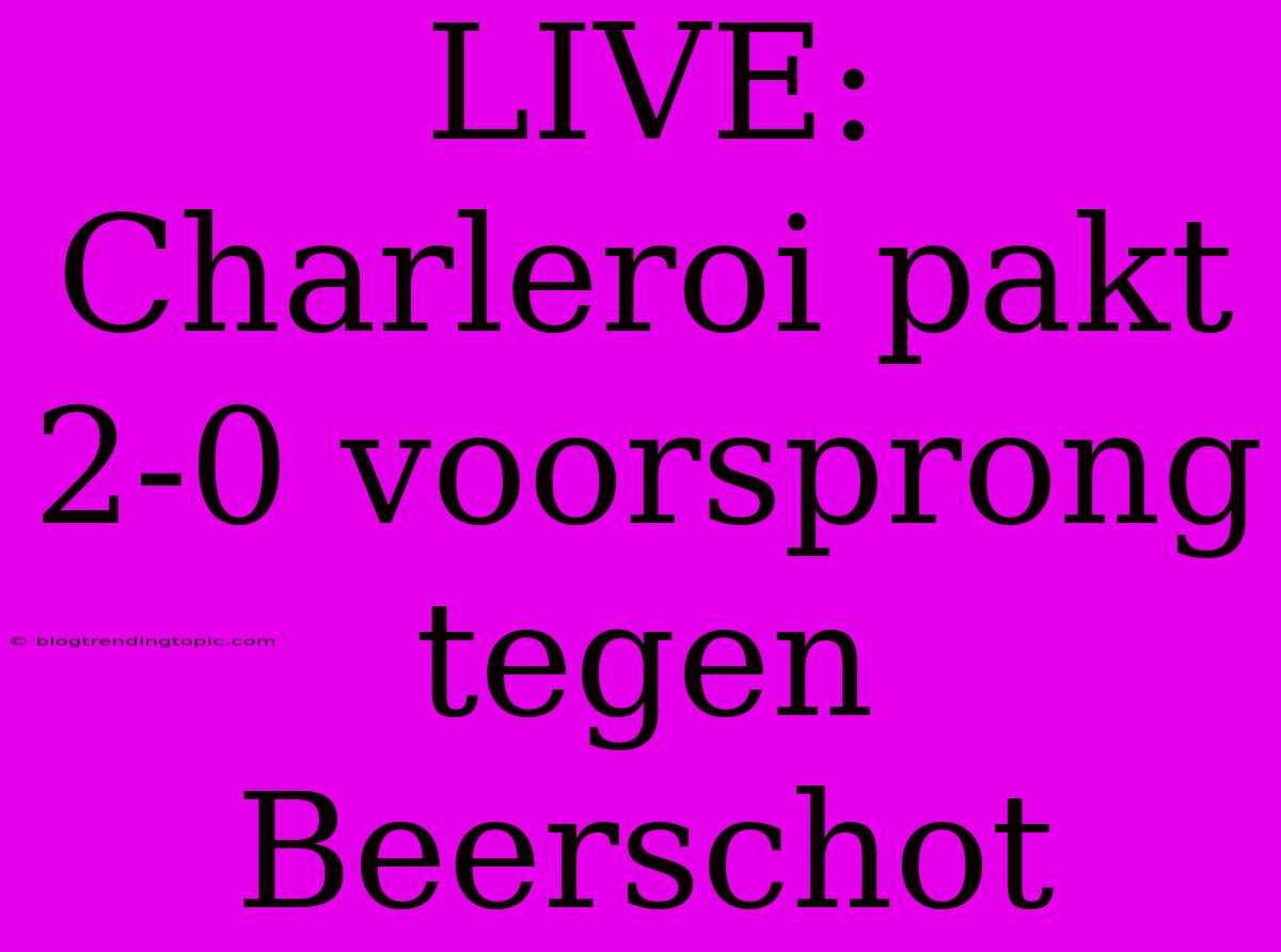 LIVE: Charleroi Pakt 2-0 Voorsprong Tegen Beerschot