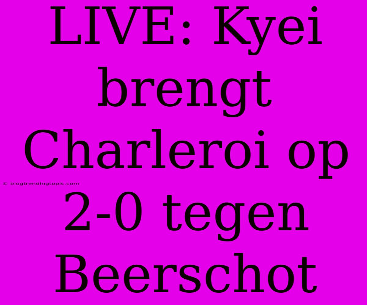 LIVE: Kyei Brengt Charleroi Op 2-0 Tegen Beerschot