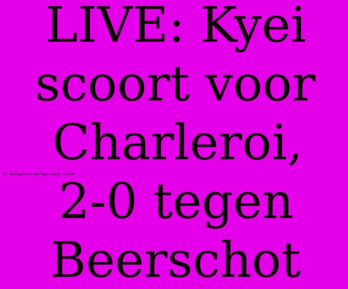 LIVE: Kyei Scoort Voor Charleroi, 2-0 Tegen Beerschot