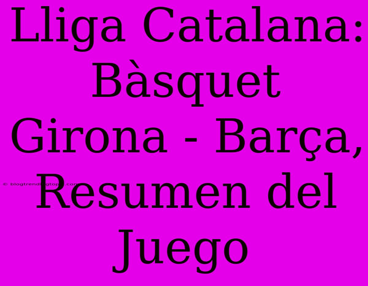 Lliga Catalana: Bàsquet Girona - Barça, Resumen Del Juego