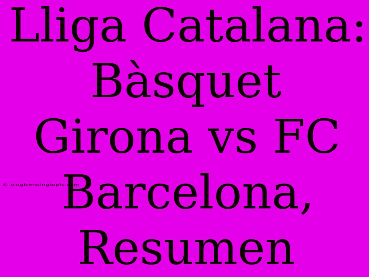 Lliga Catalana: Bàsquet Girona Vs FC Barcelona, Resumen