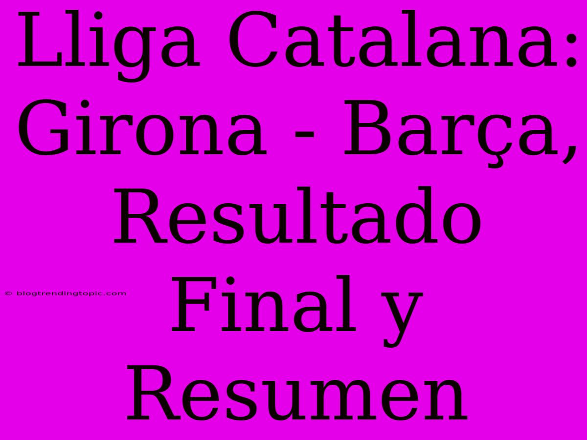 Lliga Catalana: Girona - Barça, Resultado Final Y Resumen