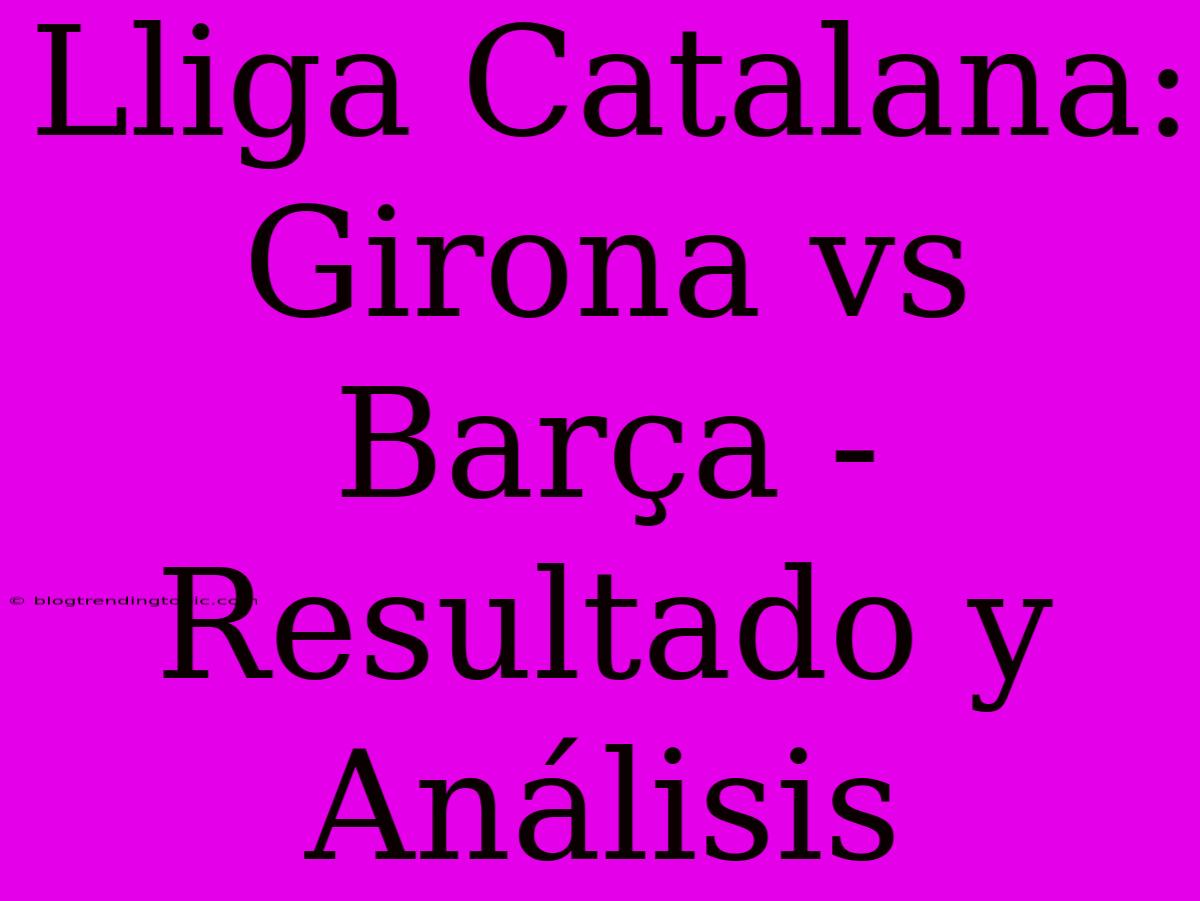 Lliga Catalana: Girona Vs Barça - Resultado Y Análisis