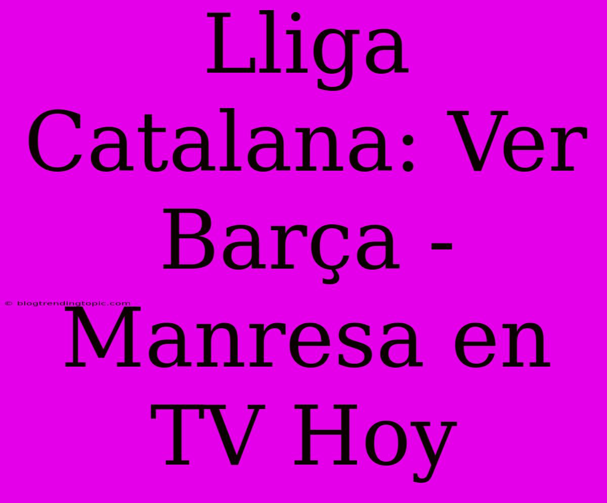 Lliga Catalana: Ver Barça - Manresa En TV Hoy