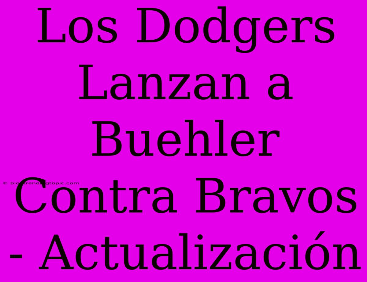 Los Dodgers Lanzan A Buehler Contra Bravos - Actualización