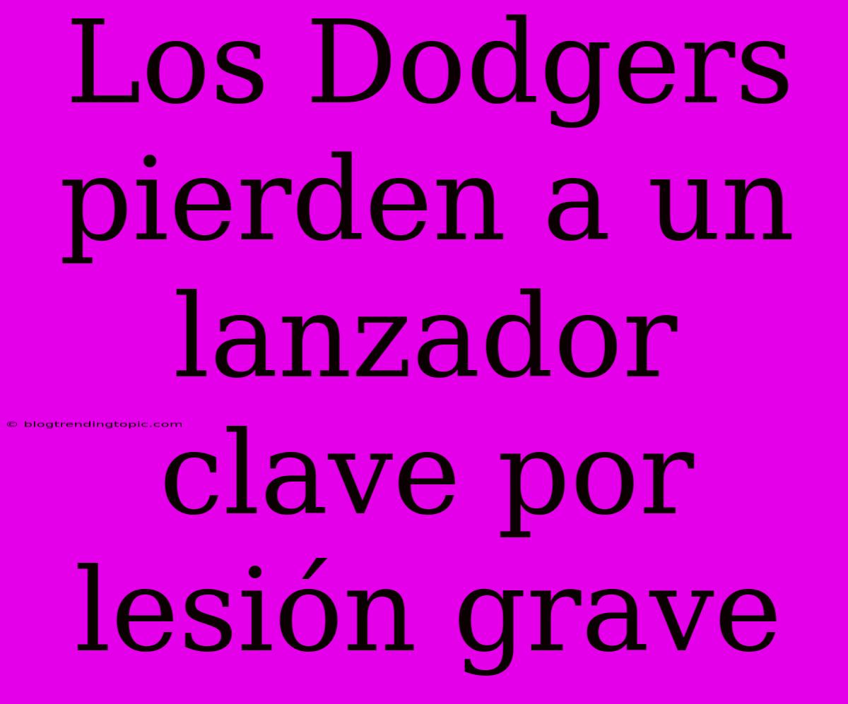 Los Dodgers Pierden A Un Lanzador Clave Por Lesión Grave