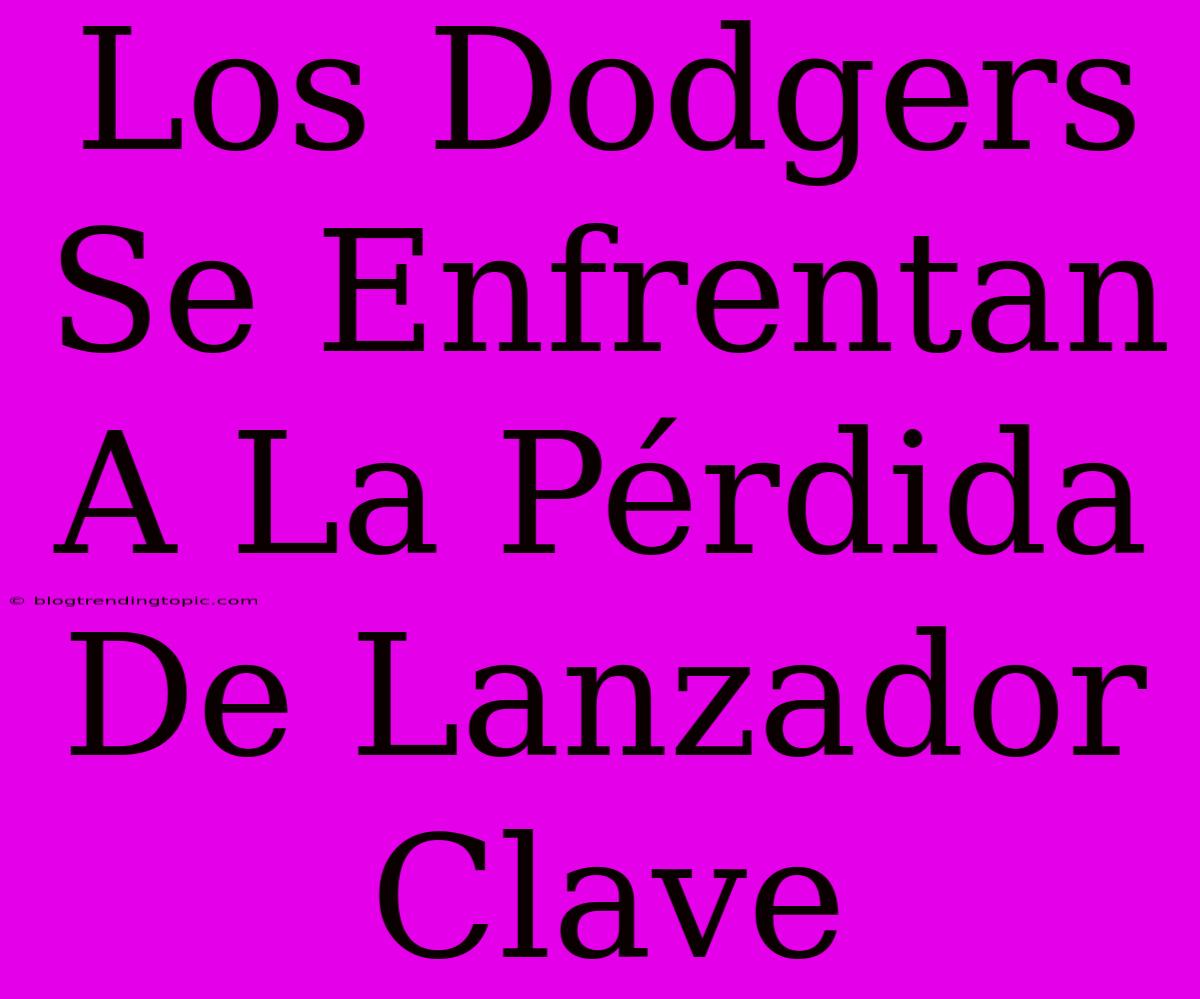 Los Dodgers Se Enfrentan A La Pérdida De Lanzador Clave