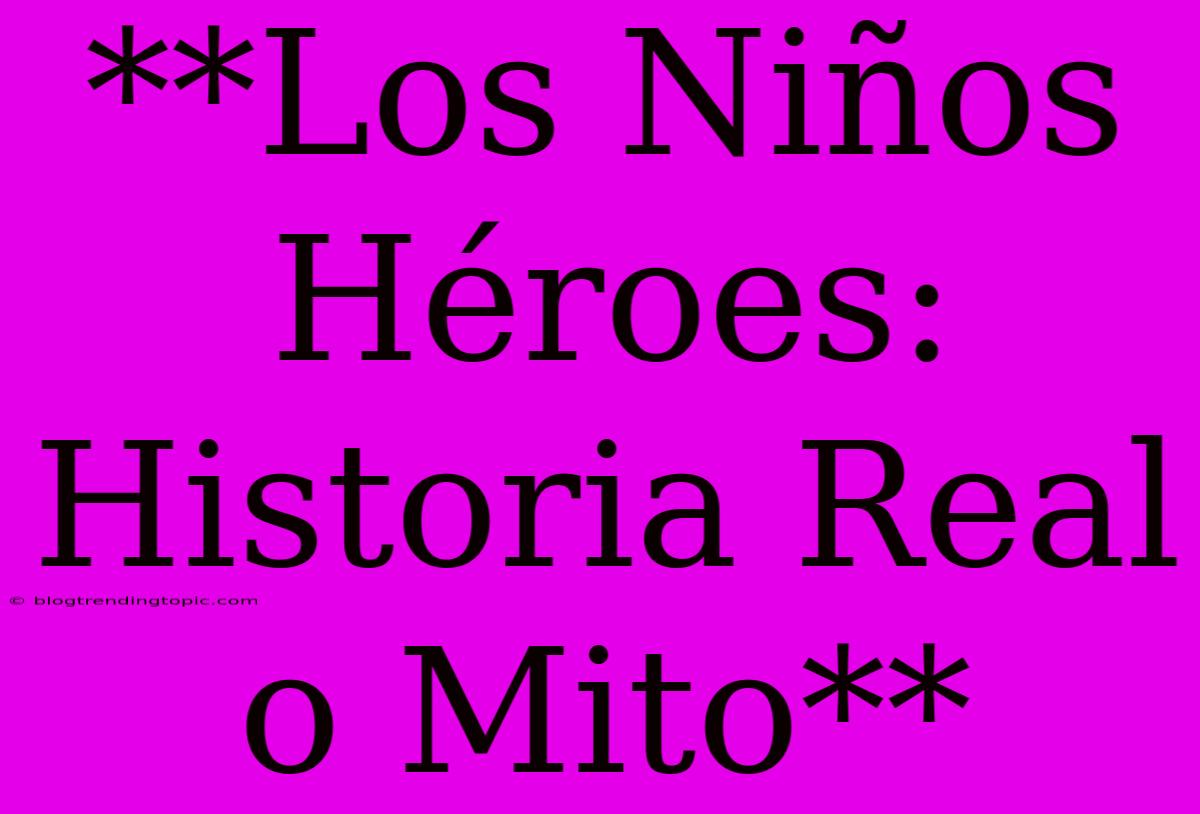 **Los Niños Héroes: Historia Real O Mito**