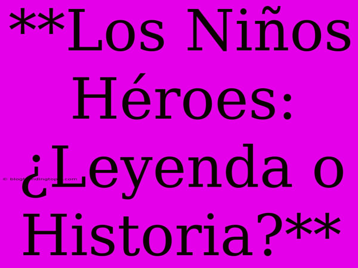 **Los Niños Héroes: ¿Leyenda O Historia?**