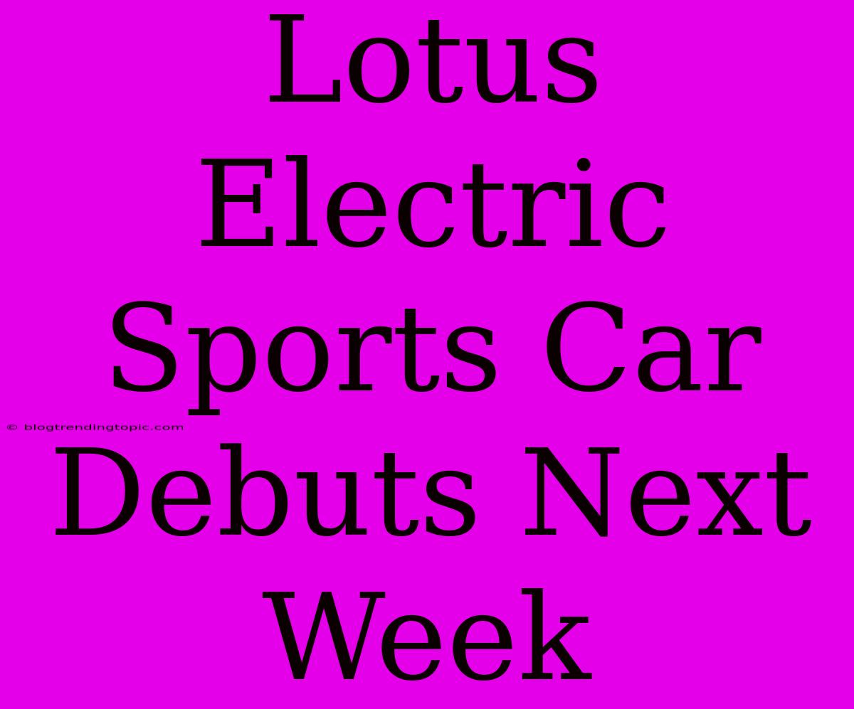 Lotus Electric Sports Car Debuts Next Week