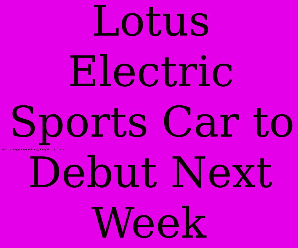 Lotus Electric Sports Car To Debut Next Week 