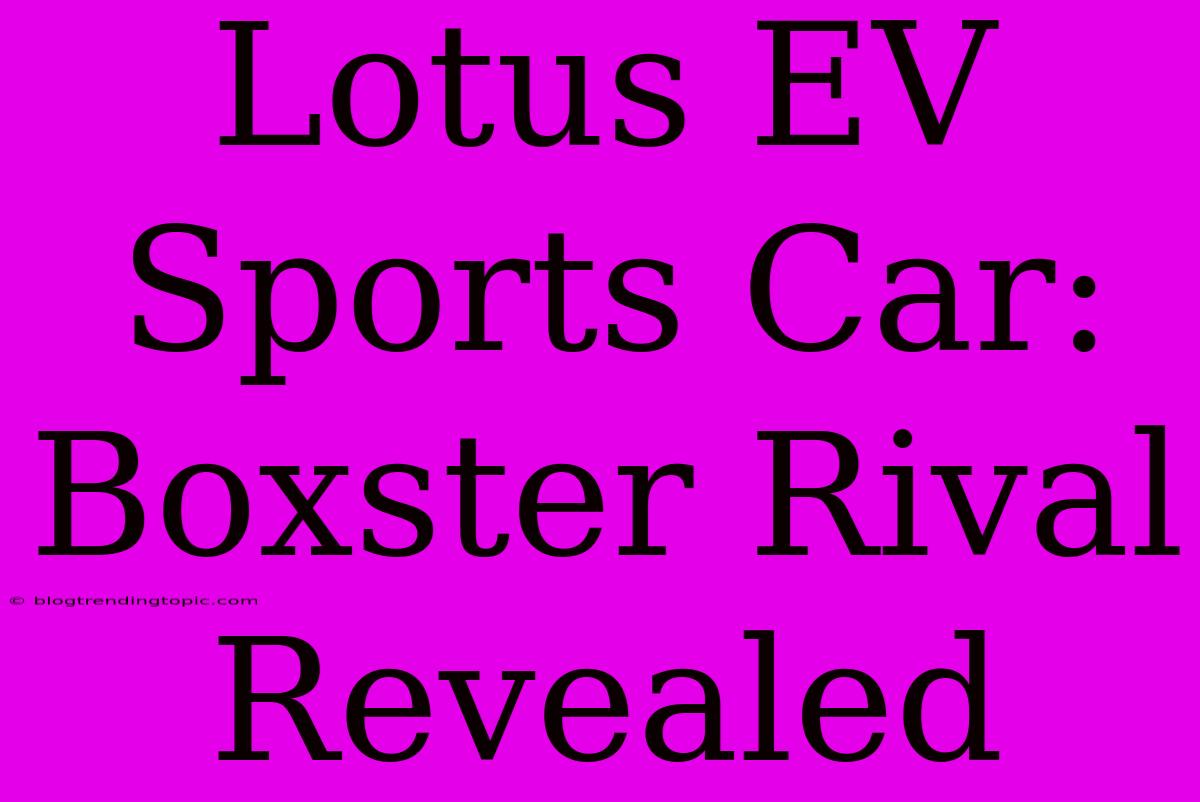 Lotus EV Sports Car: Boxster Rival Revealed