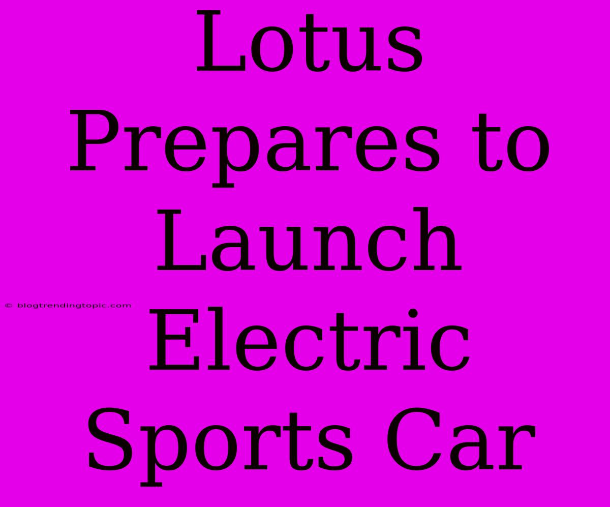 Lotus Prepares To Launch Electric Sports Car