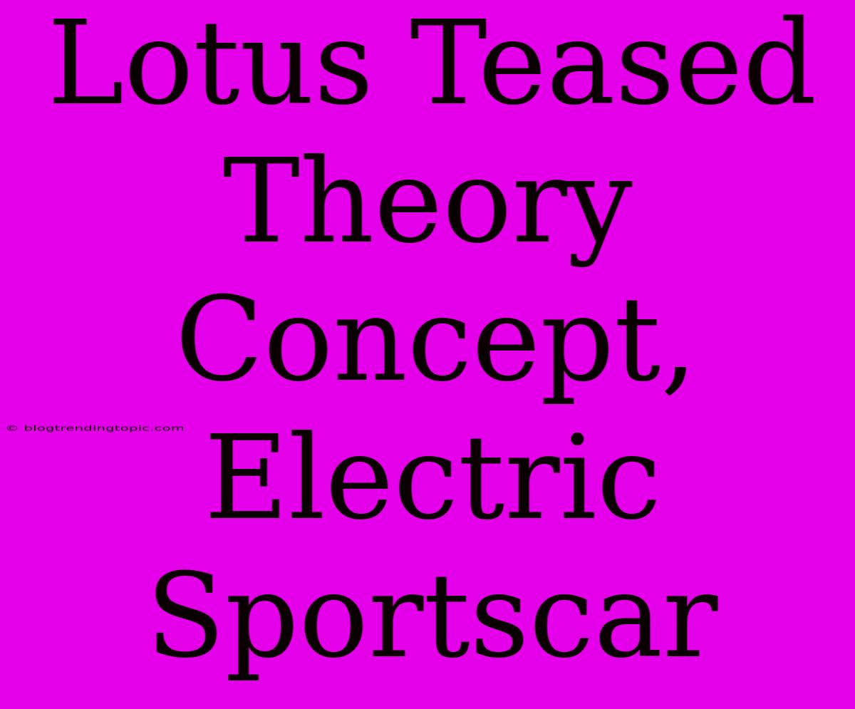 Lotus Teased Theory Concept, Electric Sportscar  