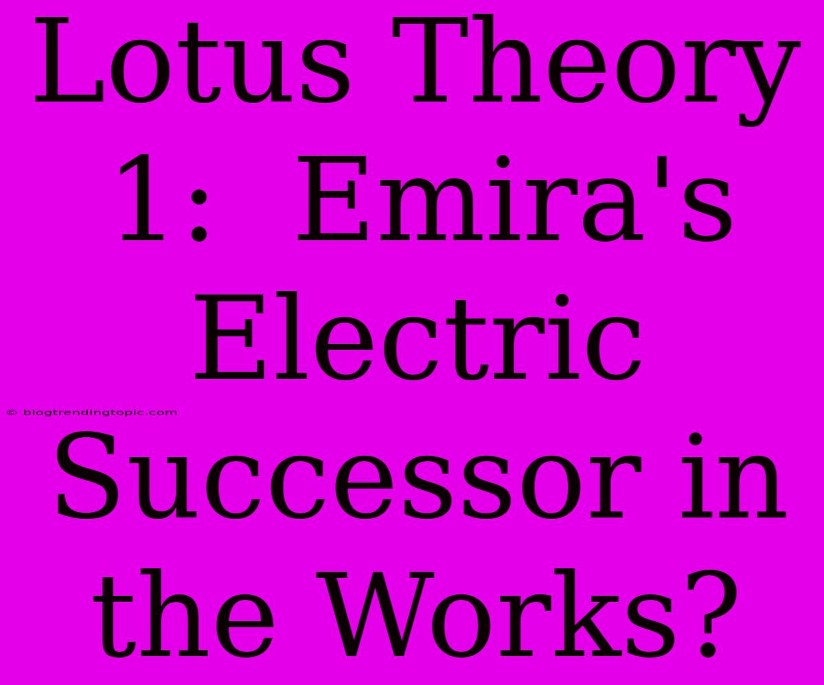 Lotus Theory 1:  Emira's Electric Successor In The Works?