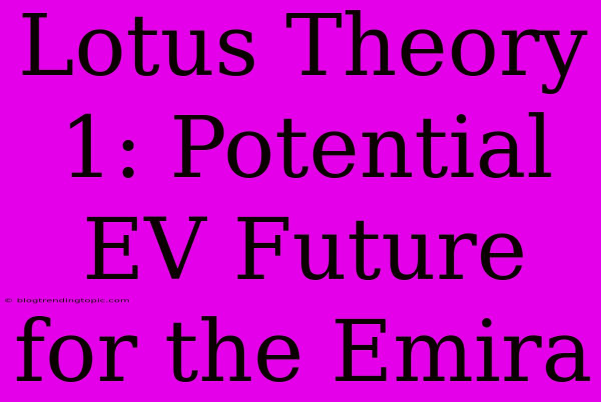 Lotus Theory 1: Potential EV Future For The Emira