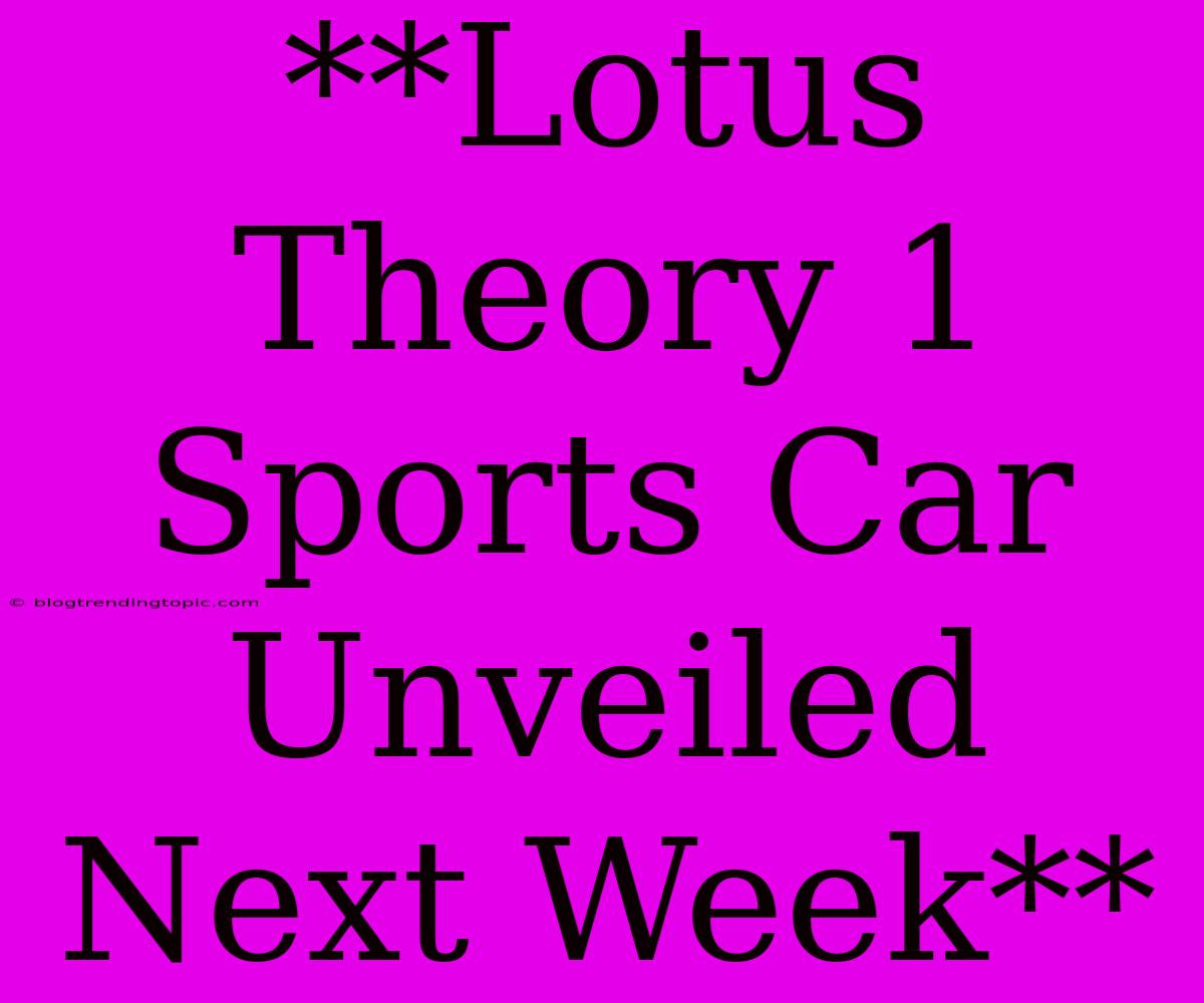 **Lotus Theory 1 Sports Car Unveiled Next Week**