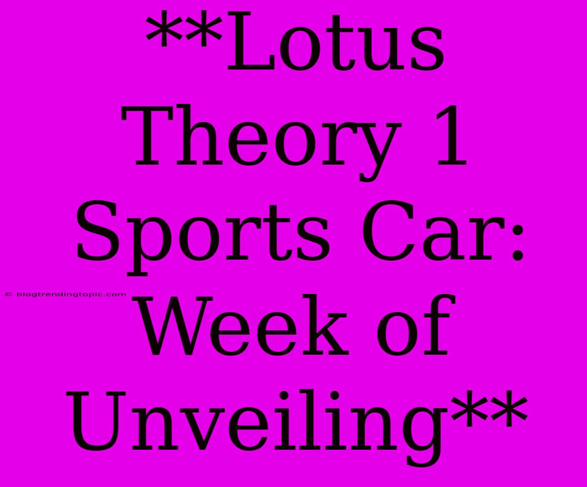 **Lotus Theory 1 Sports Car: Week Of Unveiling**