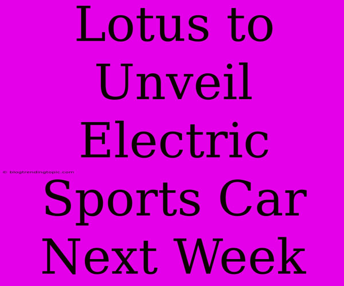 Lotus To Unveil Electric Sports Car Next Week