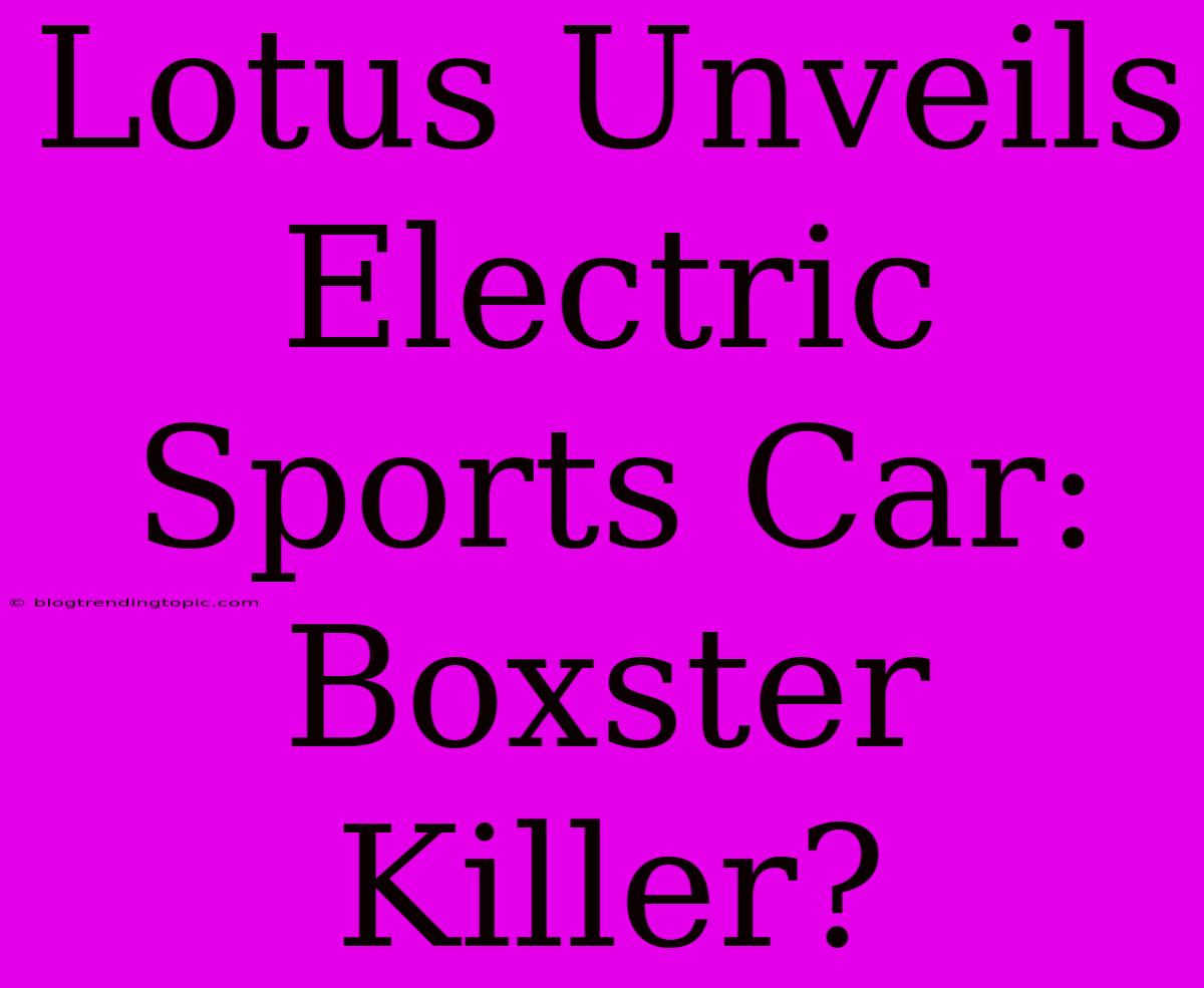 Lotus Unveils Electric Sports Car: Boxster Killer?