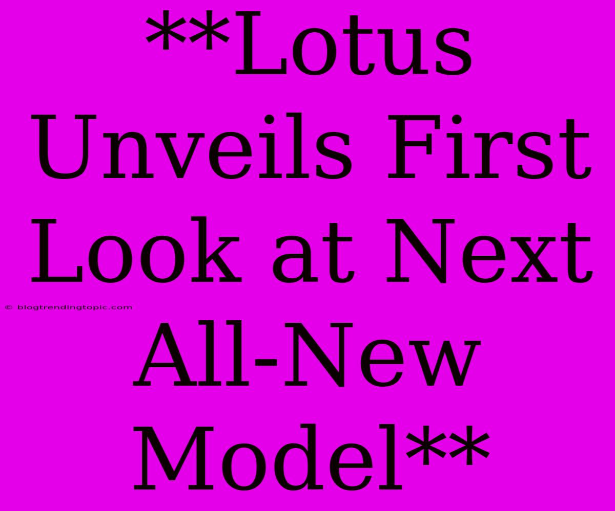 **Lotus Unveils First Look At Next All-New Model**