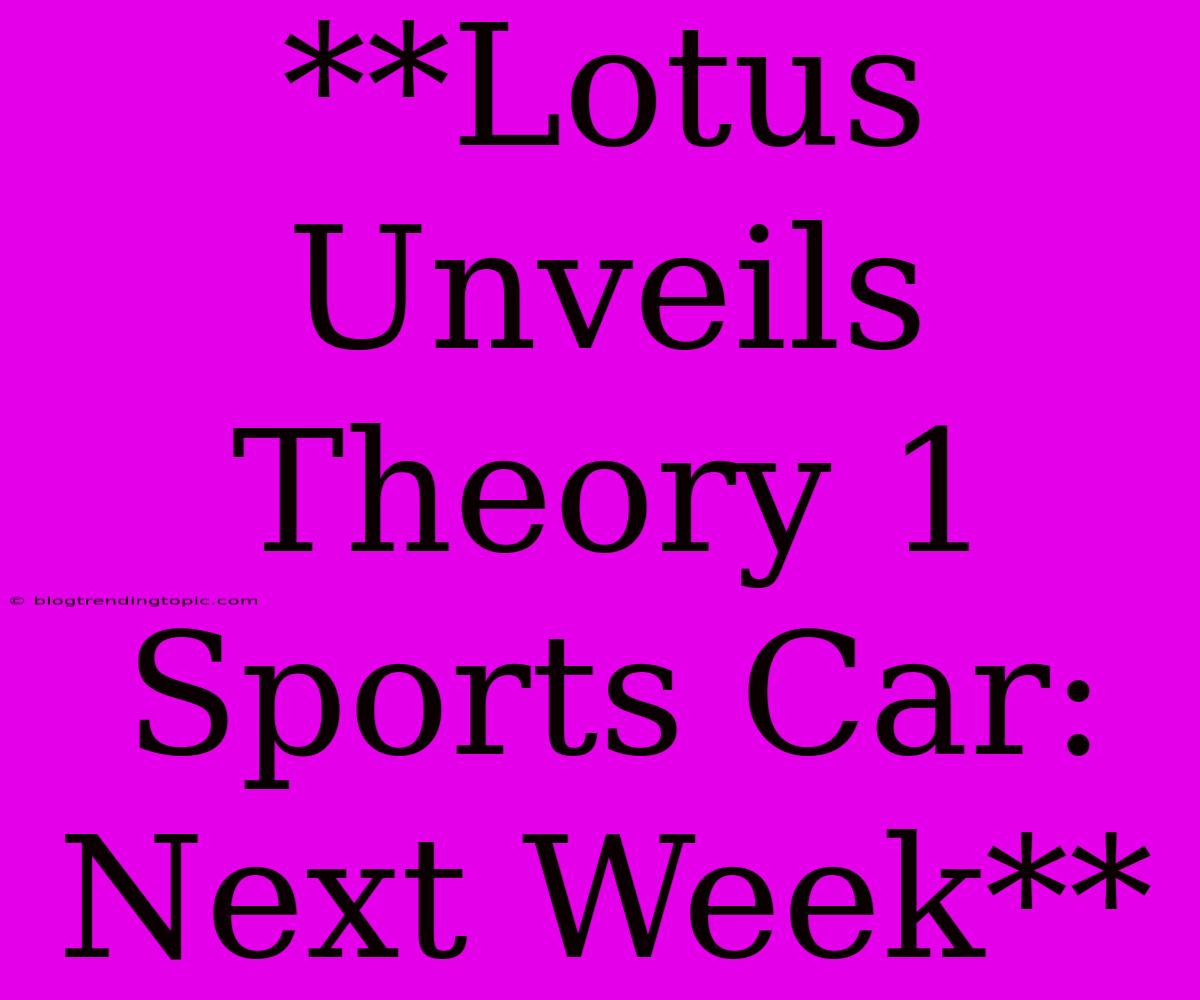 **Lotus Unveils Theory 1 Sports Car: Next Week**