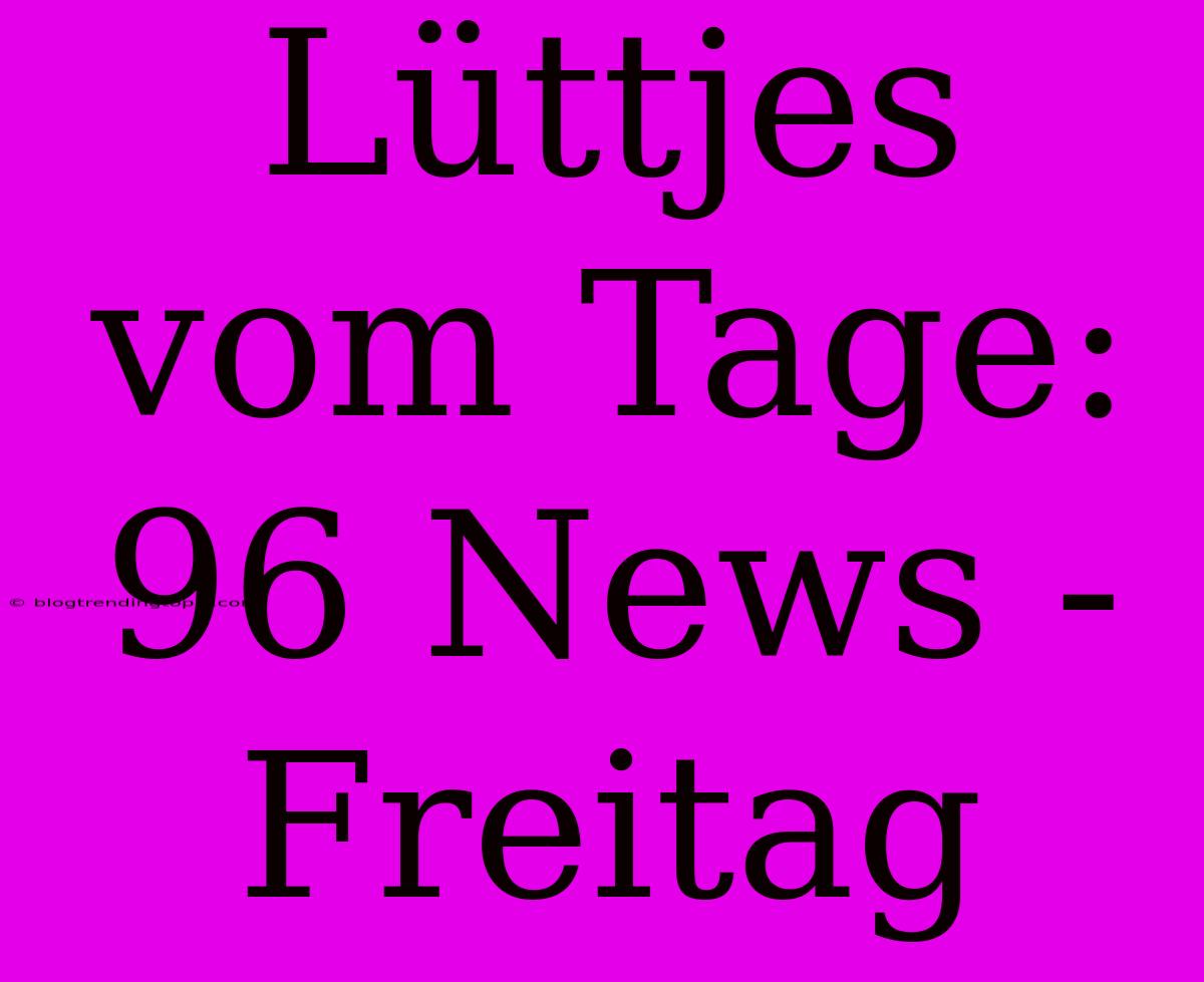 Lüttjes Vom Tage: 96 News - Freitag