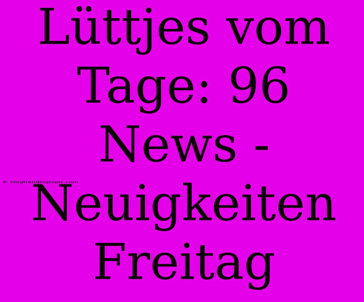 Lüttjes Vom Tage: 96 News - Neuigkeiten Freitag