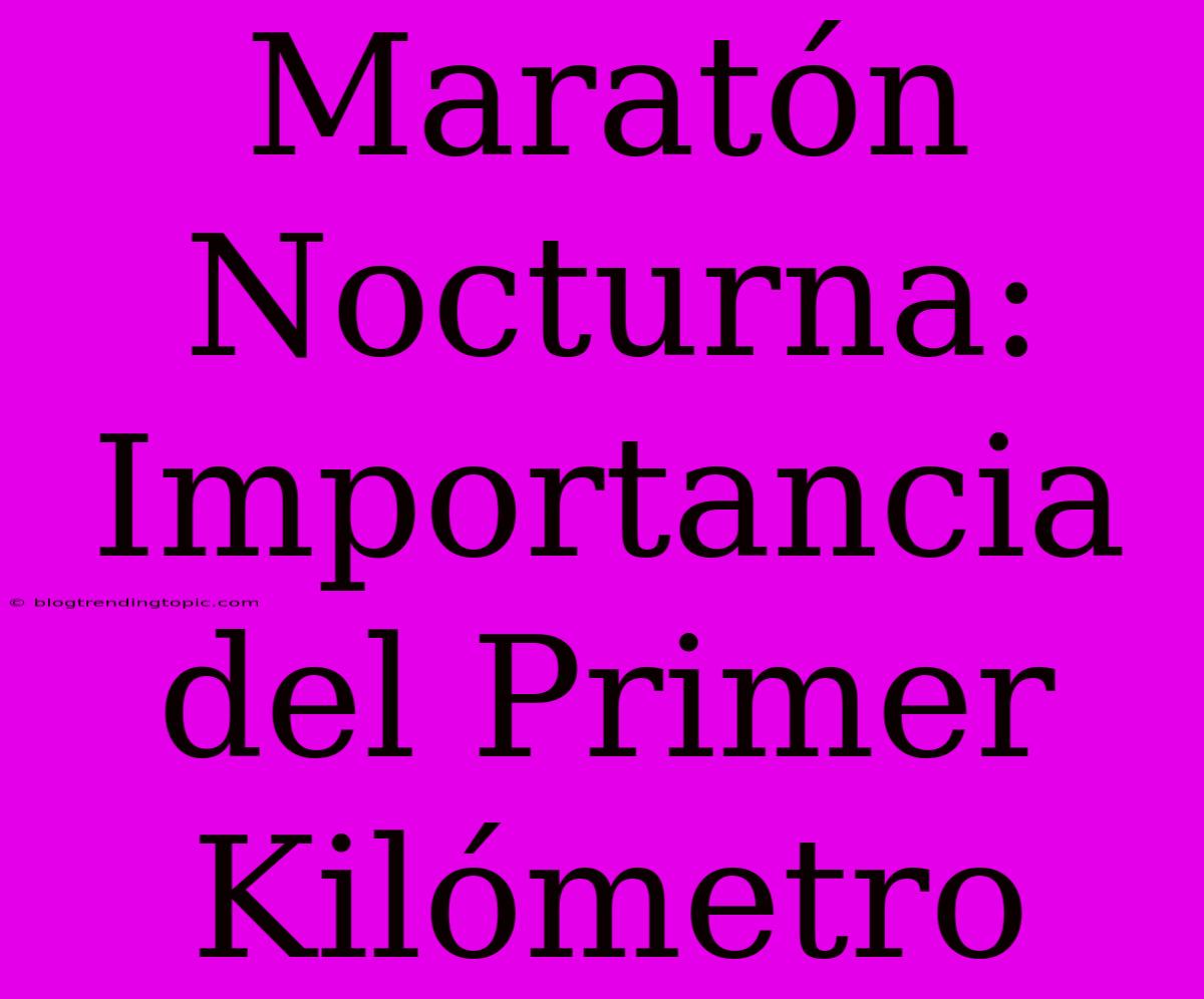 Maratón Nocturna: Importancia Del Primer Kilómetro