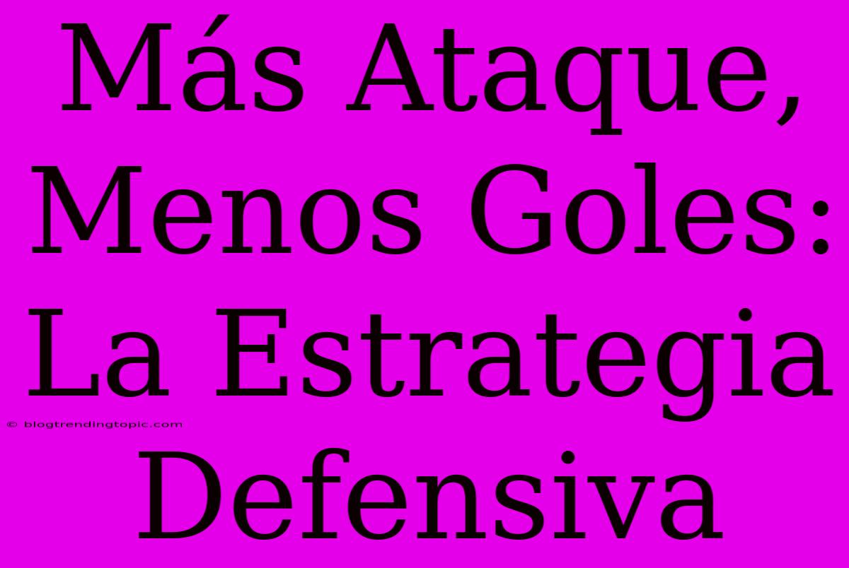 Más Ataque, Menos Goles: La Estrategia Defensiva