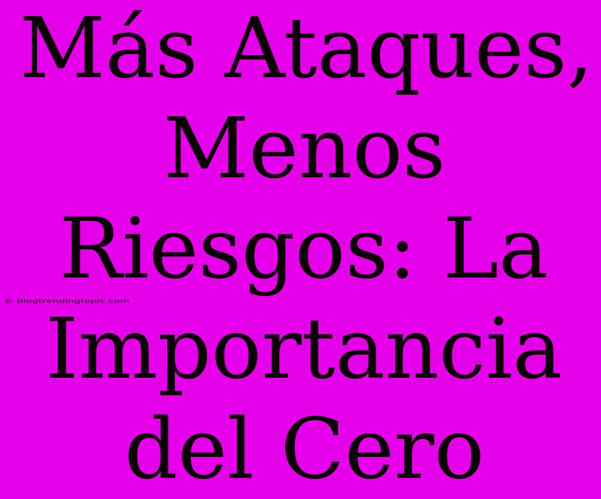 Más Ataques, Menos Riesgos: La Importancia Del Cero