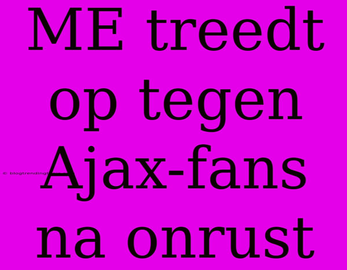 ME Treedt Op Tegen Ajax-fans Na Onrust