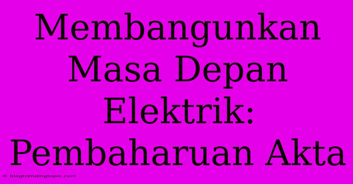 Membangunkan Masa Depan Elektrik: Pembaharuan Akta