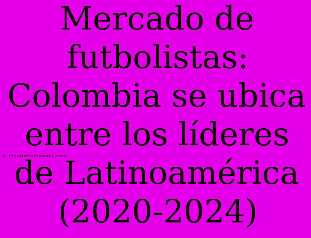 Mercado De Futbolistas: Colombia Se Ubica Entre Los Líderes De Latinoamérica (2020-2024)