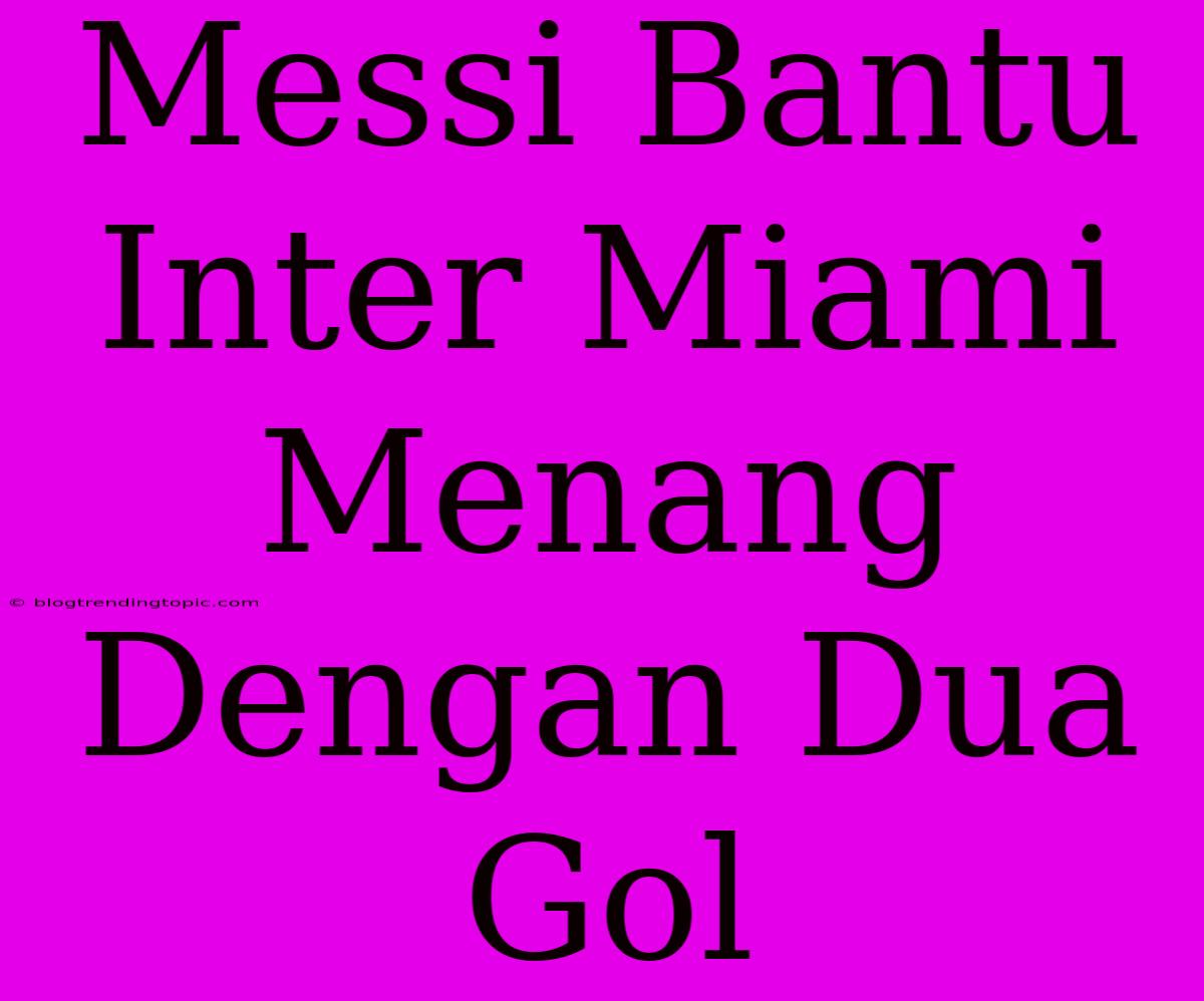 Messi Bantu Inter Miami Menang Dengan Dua Gol