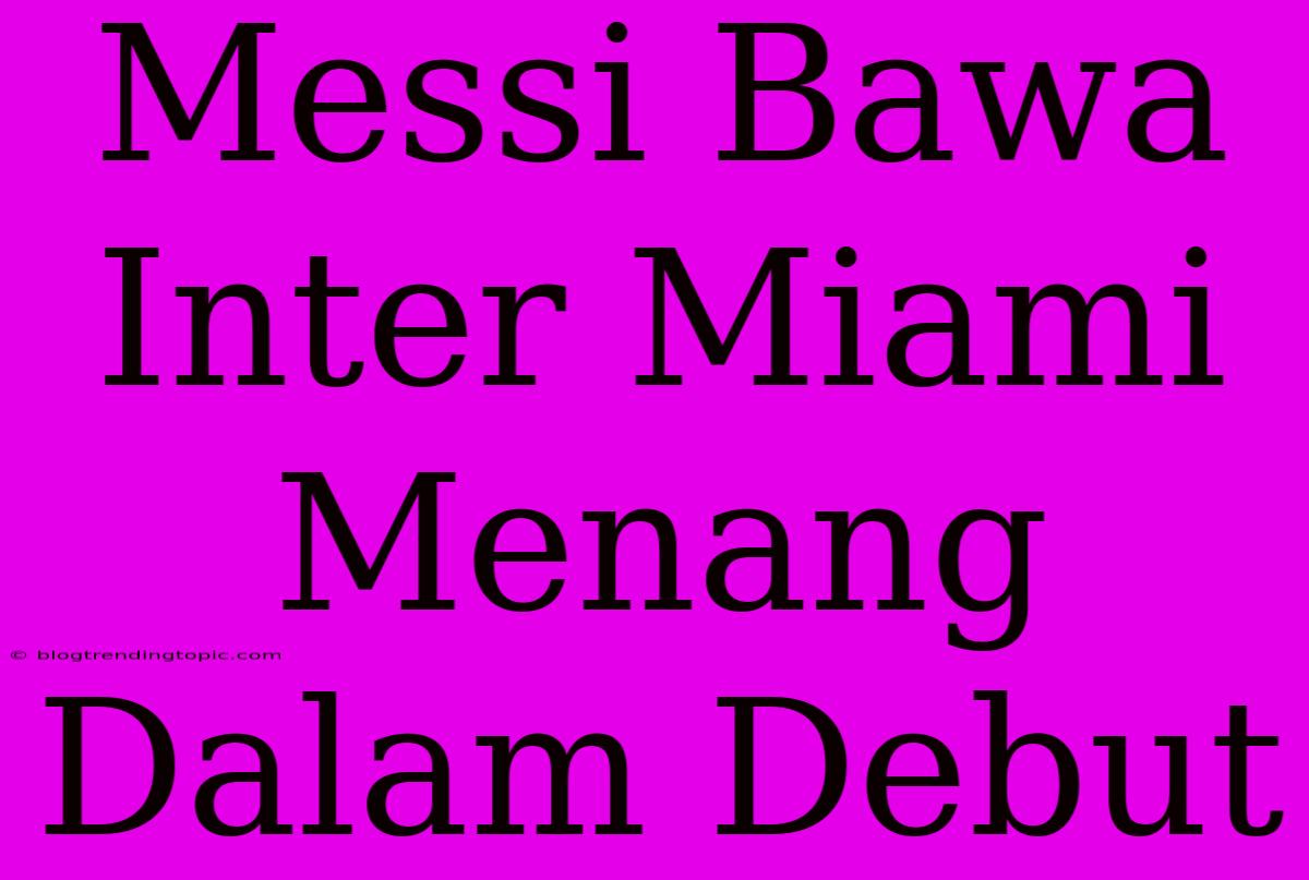 Messi Bawa Inter Miami Menang Dalam Debut