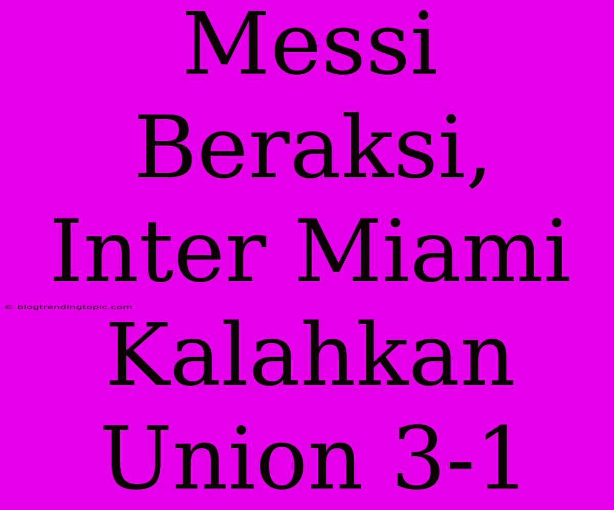 Messi Beraksi, Inter Miami Kalahkan Union 3-1