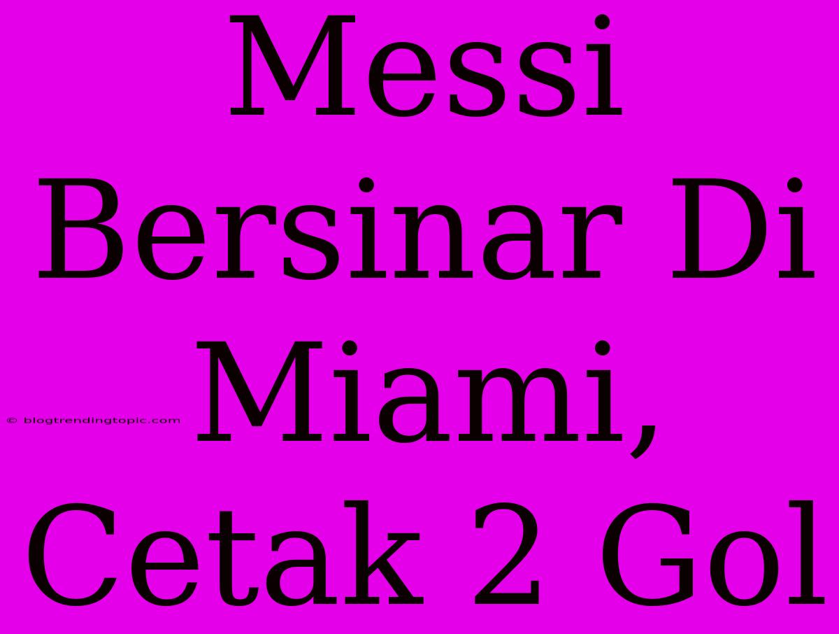 Messi Bersinar Di Miami, Cetak 2 Gol