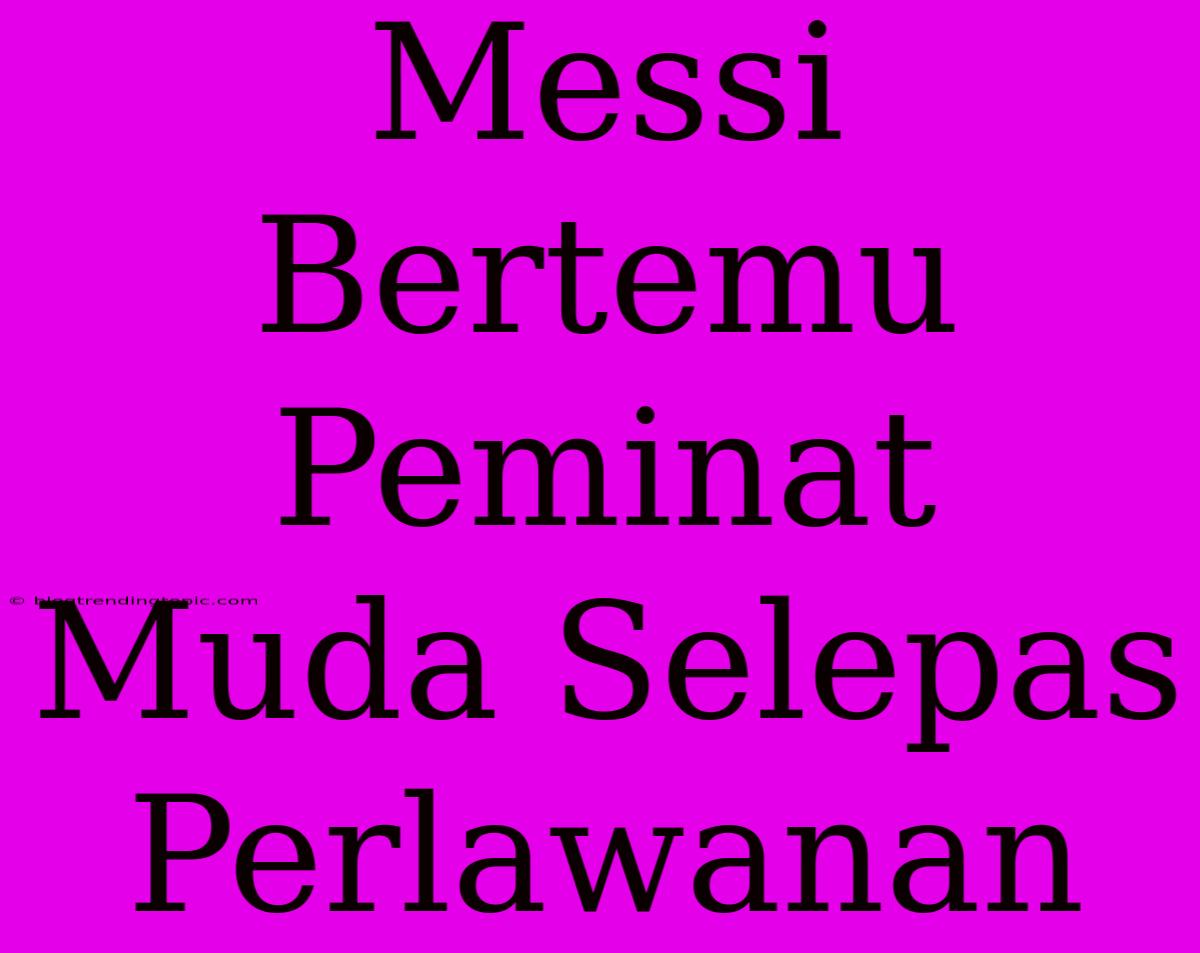 Messi Bertemu Peminat Muda Selepas Perlawanan