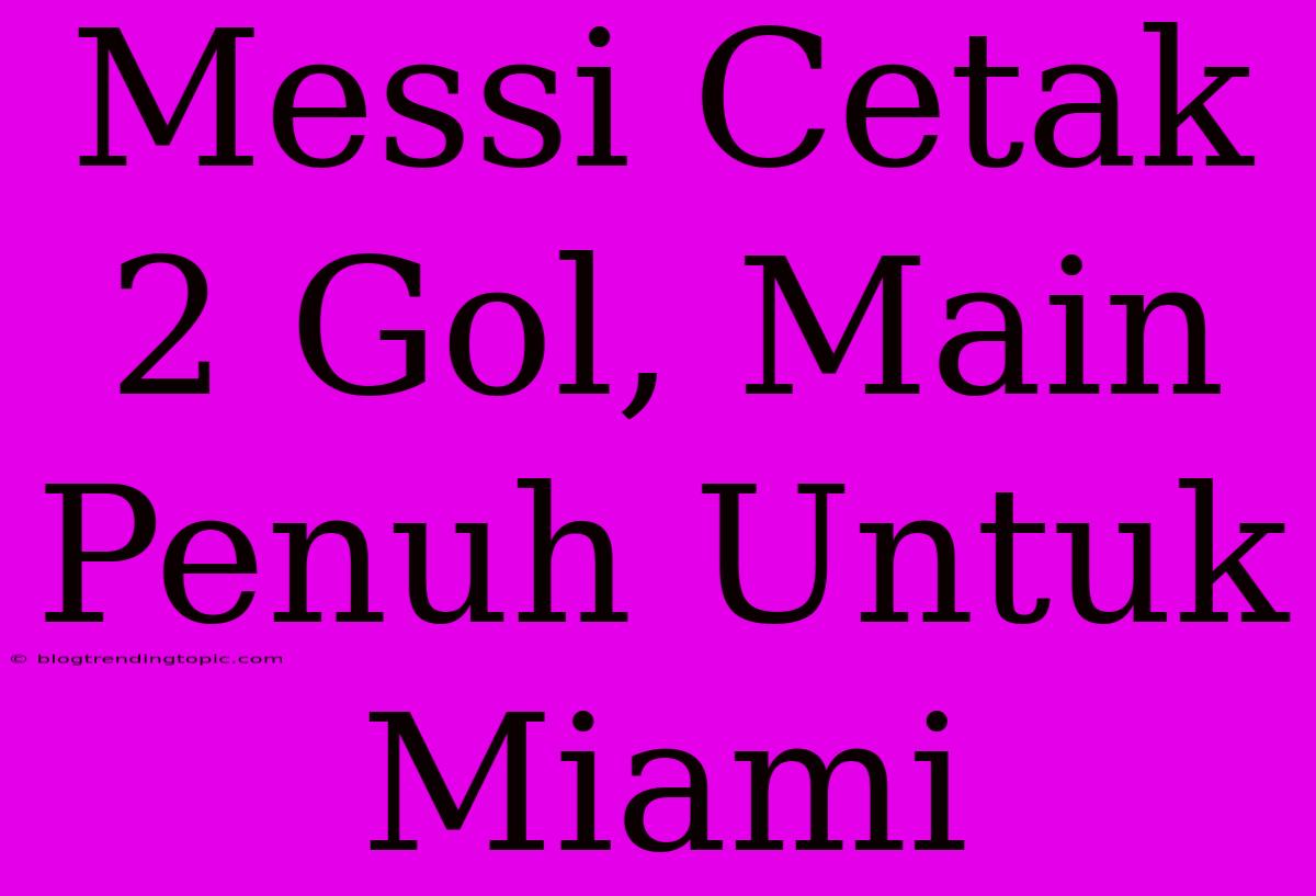 Messi Cetak 2 Gol, Main Penuh Untuk Miami