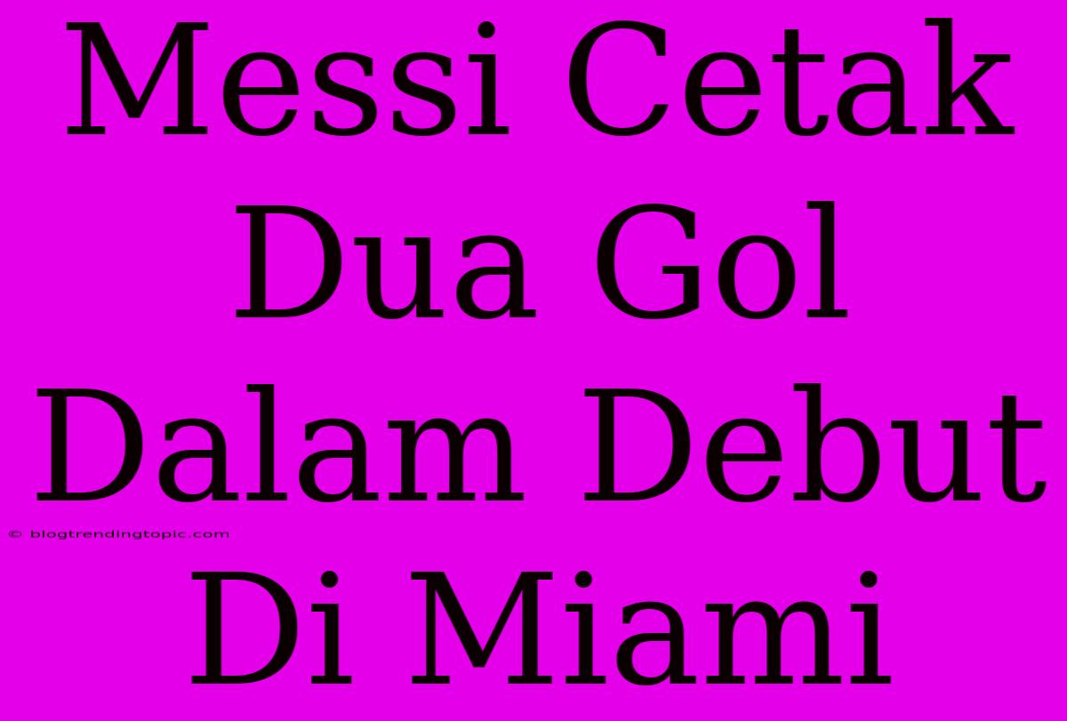 Messi Cetak Dua Gol Dalam Debut Di Miami