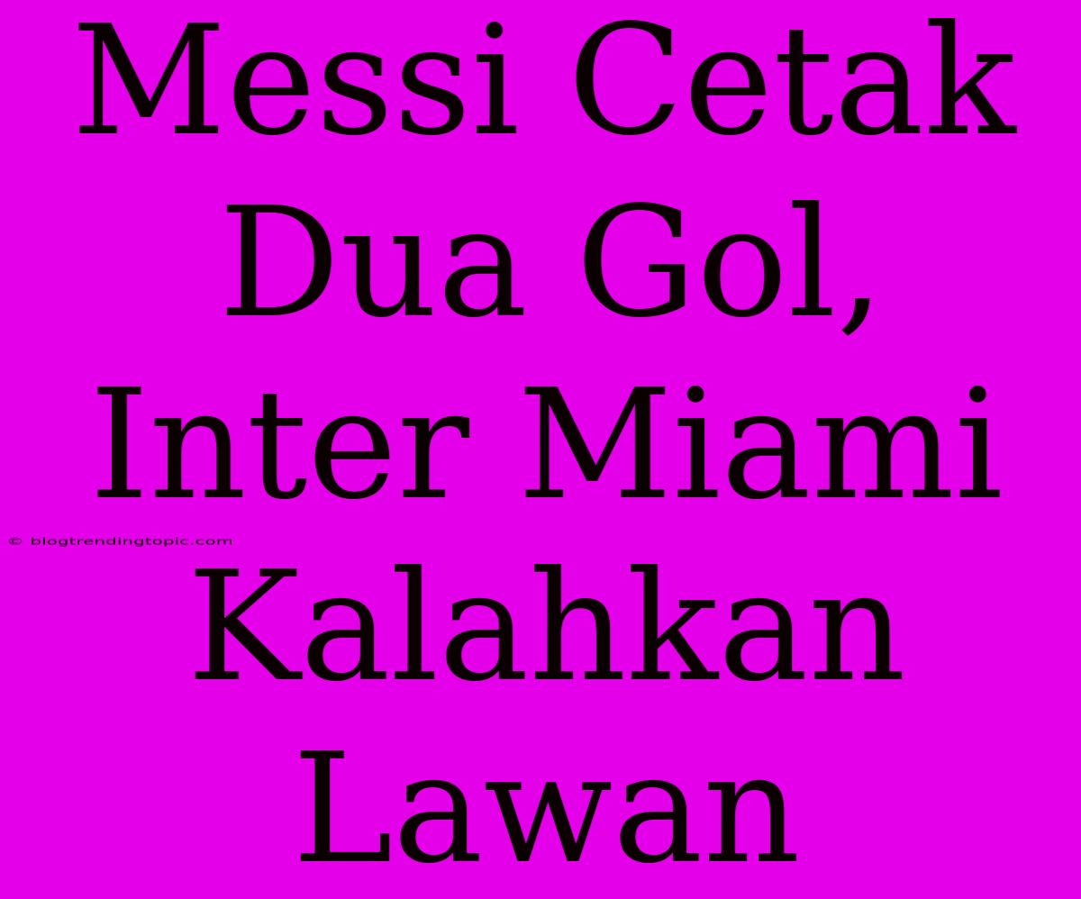 Messi Cetak Dua Gol, Inter Miami Kalahkan Lawan