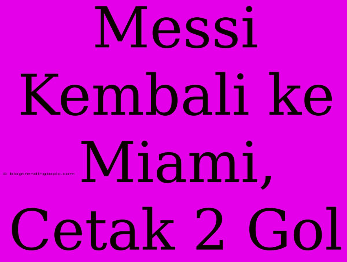 Messi Kembali Ke Miami, Cetak 2 Gol