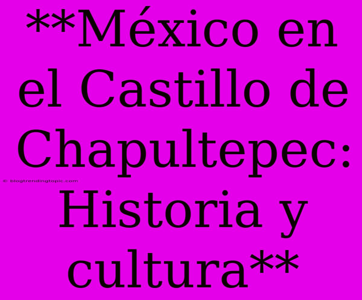 **México En El Castillo De Chapultepec: Historia Y Cultura** 