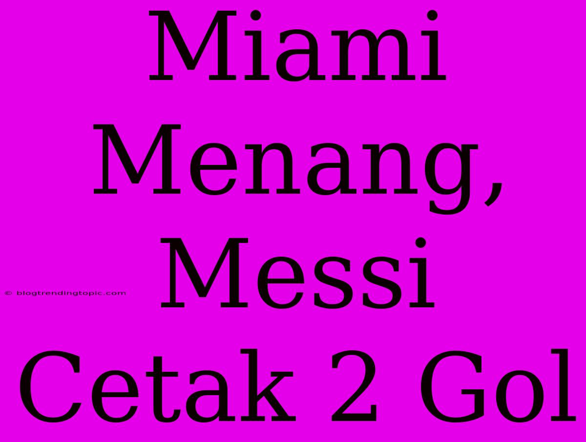 Miami Menang, Messi Cetak 2 Gol